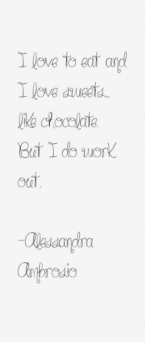 love to eat and I love sweets... like chocolate. But I do work out.