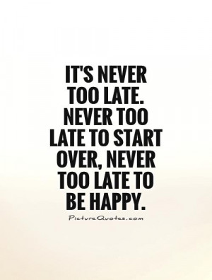 It's never too late. Never too late to start over, never too late to ...
