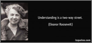 Understanding is a two-way street. - Eleanor Roosevelt