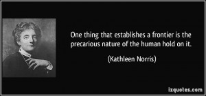 ... is the precarious nature of the human hold on it. - Kathleen Norris