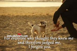 ... who thought they knew me and therefore judged me, I forgive you