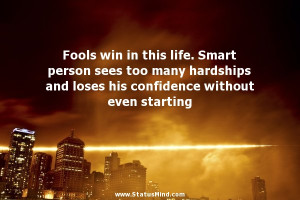 Fools win in this life. Smart person sees too many hardships and loses ...