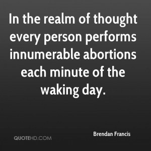 In the realm of thought every person performs innumerable abortions ...