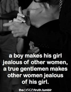 ... other women ,a ture gentlemen makes other women jealous of his girl