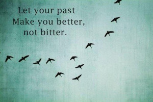 Let your past Make you better.. not bitter..