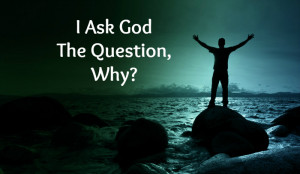 watch the sun rise in the sky. I ask God the question, Why?