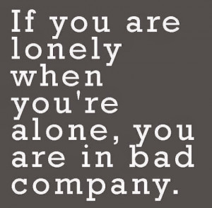 If you are lonely when you're alone you are in bad company