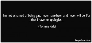 not ashamed of being gay, never have been and never will be. For ...