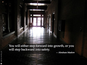 ... into growth, or you will step backward into safety – Abraham Maslow