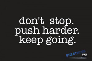 Don’t stop. Push harder. Keep going.