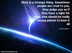 Glory is a strange thing. Sometimes people are cruel to you, they ...
