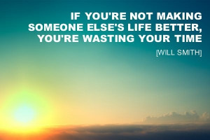 If you're not making someone else's life better, you're wasting your ...
