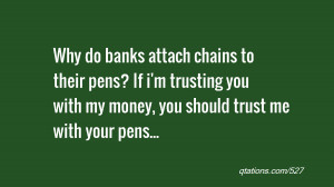 ... trusting you with my money, you should trust me with your pens