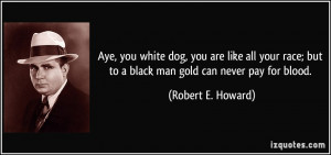 Aye, you white dog, you are like all your race; but to a black man ...