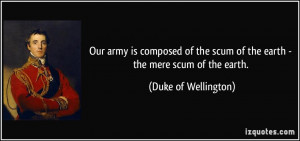 ... scum of the earth - the mere scum of the earth. - Duke of Wellington