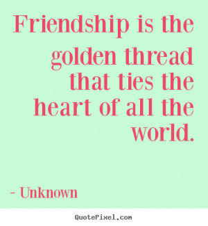 ... quotes - Friendship is the golden thread that ties.. - Friendship