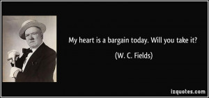 My heart is a bargain today. Will you take it? - W. C. Fields