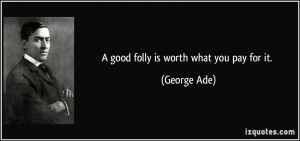 good folly is worth what you pay for it. - George Ade