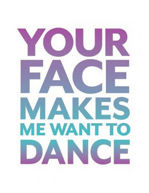 your face makes me want to dance