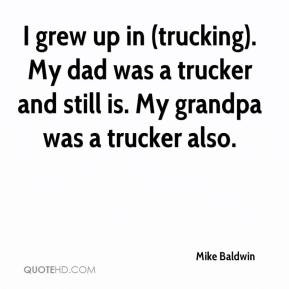 ... ). My dad was a trucker and still is. My grandpa was a trucker also