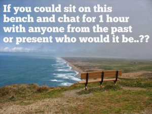 If you could sit on this bench and chat for an hour with anyone from ...