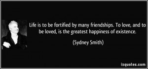 Life is to be fortified by many friendships. To love, and to be loved ...