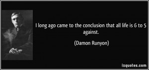 ... came to the conclusion that all life is 6 to 5 against. - Damon Runyon