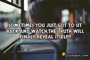 ... just Got to sit Back and watch,The Truth will finaly Reveal Itself