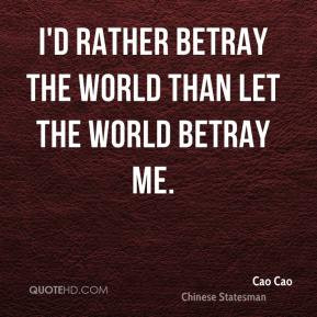 Cao Cao - I'd rather betray the world than let the world betray me.