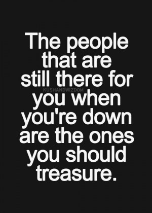 The people that are still there for you when you're down are the ones ...
