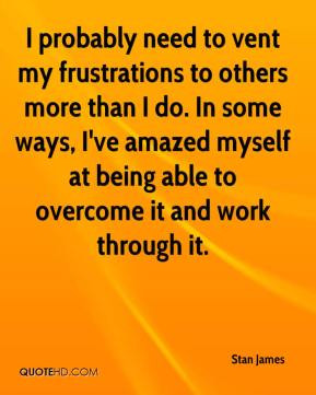 probably need to vent my frustrations to others more than I do. In ...