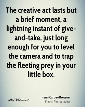 The creative act lasts but a brief moment, a lightning instant of give ...