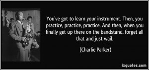 got to learn your instrument. Then, you practice, practice, practice ...