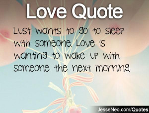 ... sleep with someone. Love is wanting to wake up with someone the next