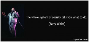 The whole system of society tells you what to do. - Barry White
