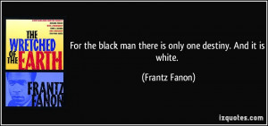 For the black man there is only one destiny. And it is white. - Frantz ...
