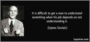 It is difficult to get a man to understand something when his job ...