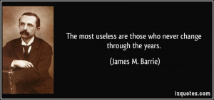 The most useless are those who never change through the years. - James ...