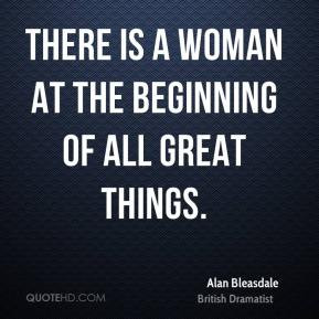 There is a woman at the beginning of all great things. - Alan ...