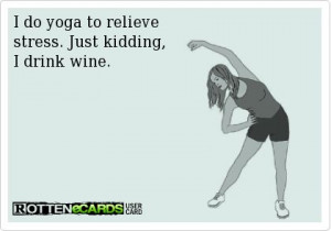 do yoga to relieve stress. Just kidding, I drink wine.