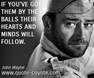 John Wayne quotes - If you've got them by the balls their hearts and ...