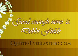 Good enough never is.” -Debbi Fields