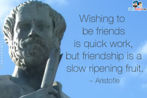 ... to be friends is quick work, but friendship is a slow ripening fruit