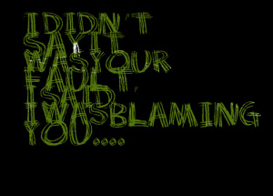 Quotes Picture: i didn't say it was your fault, i said i was blaming ...