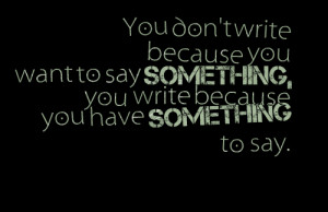 Quotes Picture: you don't write because you want to say something, you ...