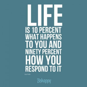 ... what happens to you and 90 percent how you respond to it -Lou Holtz