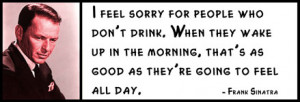 Frank Sinatra - I feel sorry for people who don't drink. When they ...