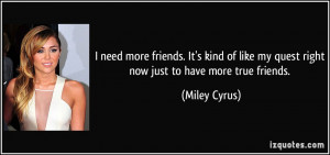 ... like my quest right now just to have more true friends. - Miley Cyrus