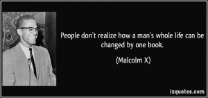 ... realize how a man's whole life can be changed by one book. - Malcolm X