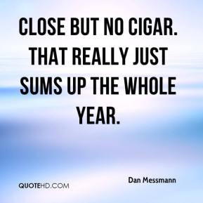 Dan Messmann - Close but no cigar. That really just sums up the whole ...